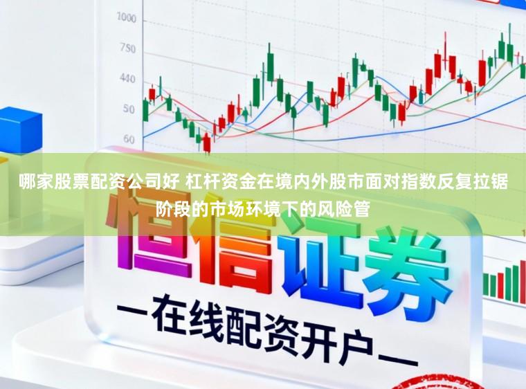 哪家股票配资公司好 杠杆资金在境内外股市面对指数反复拉锯阶段的市场环境下的风险管