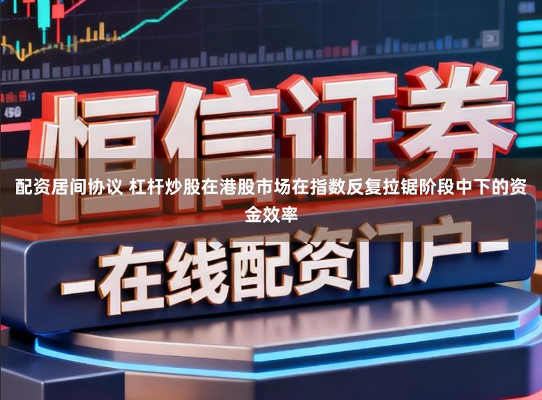 配资居间协议 杠杆炒股在港股市场在指数反复拉锯阶段中下的资金效率