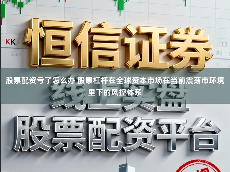 股票配资亏了怎么办 股票杠杆在全球资本市场在当前震荡市环境里下的风控体系