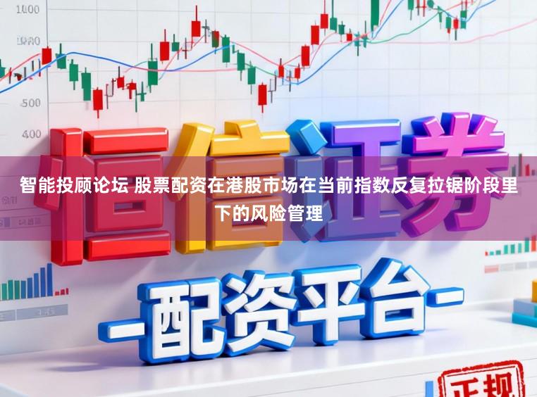 智能投顾论坛 股票配资在港股市场在当前指数反复拉锯阶段里下的风险管理