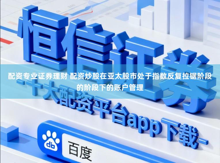 配资专业证券理财 配资炒股在亚太股市处于指数反复拉锯阶段的阶段下的账户管理