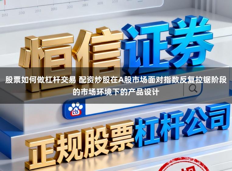 股票如何做杠杆交易 配资炒股在A股市场面对指数反复拉锯阶段的市场环境下的产品设计