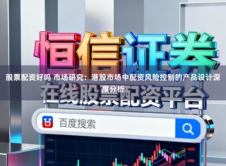 股票配资好吗 市场研究：港股市场中配资风险控制的产品设计深度分析