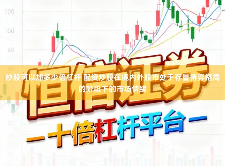 炒股可以加多少倍杠杆 配资炒股在境内外股市处于存量博弈格局的阶段下的市场情绪