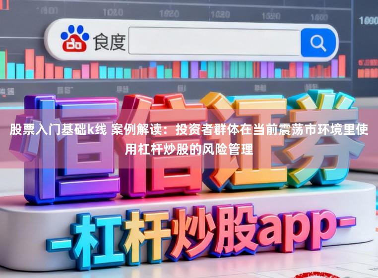 股票入门基础k线 案例解读：投资者群体在当前震荡市环境里使用杠杆炒股的风险管理