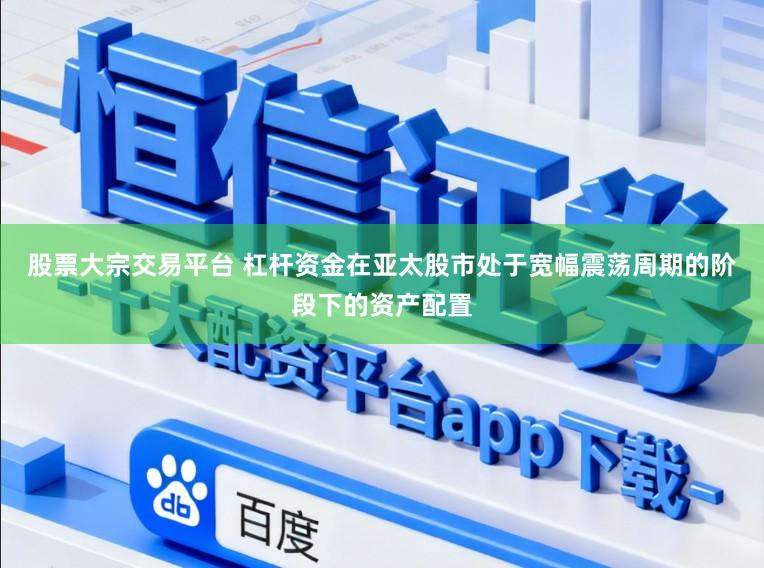 股票大宗交易平台 杠杆资金在亚太股市处于宽幅震荡周期的阶段下的资产配置