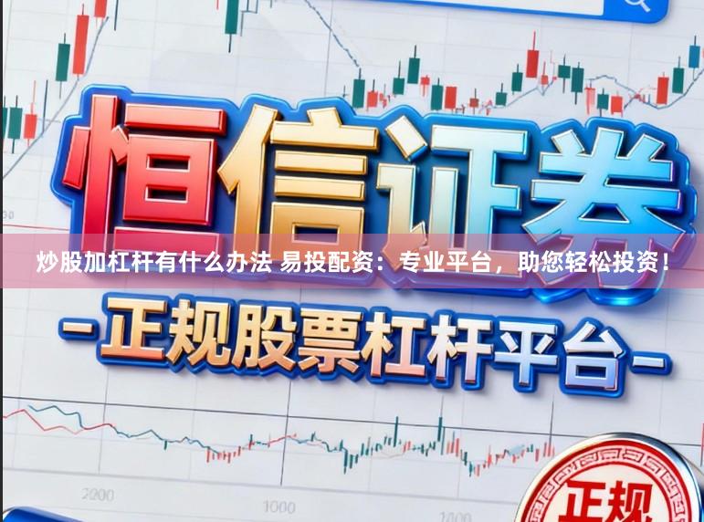 炒股加杠杆有什么办法 易投配资：专业平台，助您轻松投资！