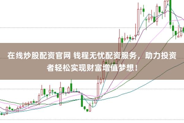 在线炒股配资官网 钱程无忧配资服务，助力投资者轻松实现财富增值梦想！