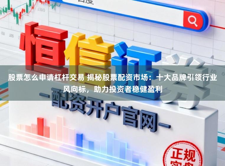 股票怎么申请杠杆交易 揭秘股票配资市场：十大品牌引领行业风向标，助力投资者稳健盈利