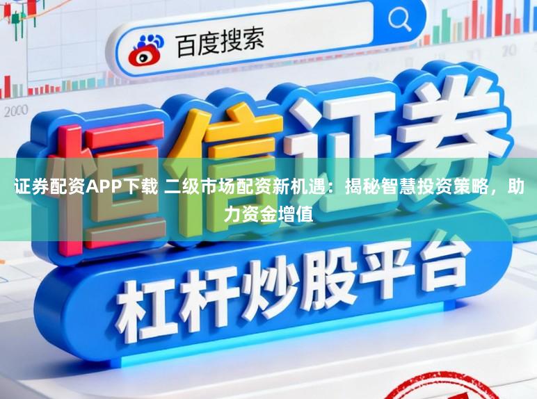 证券配资APP下载 二级市场配资新机遇：揭秘智慧投资策略，助力资金增值