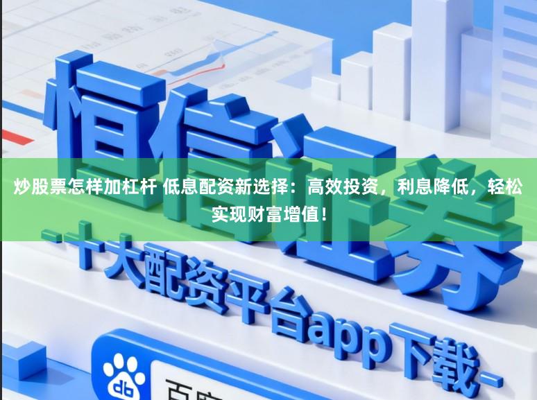 炒股票怎样加杠杆 低息配资新选择：高效投资，利息降低，轻松实现财富增值！
