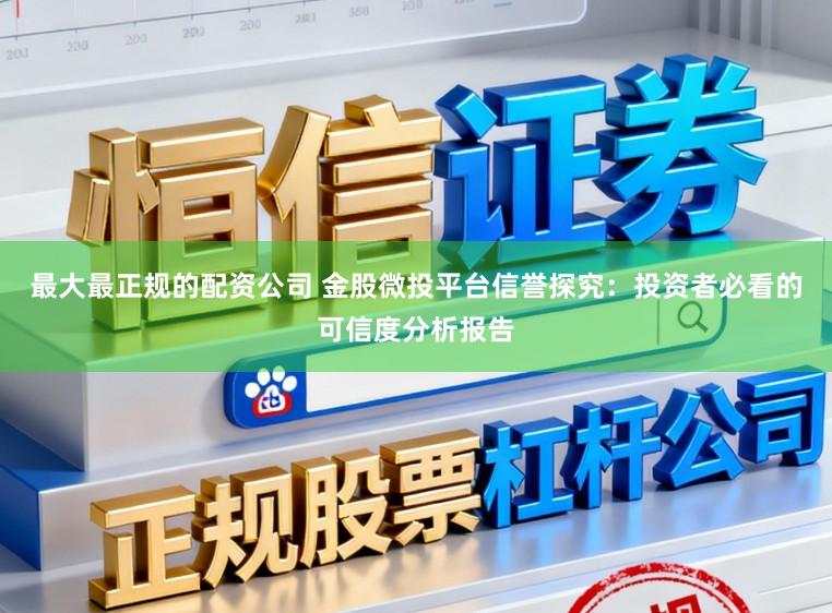 最大最正规的配资公司 金股微投平台信誉探究：投资者必看的可信度分析报告
