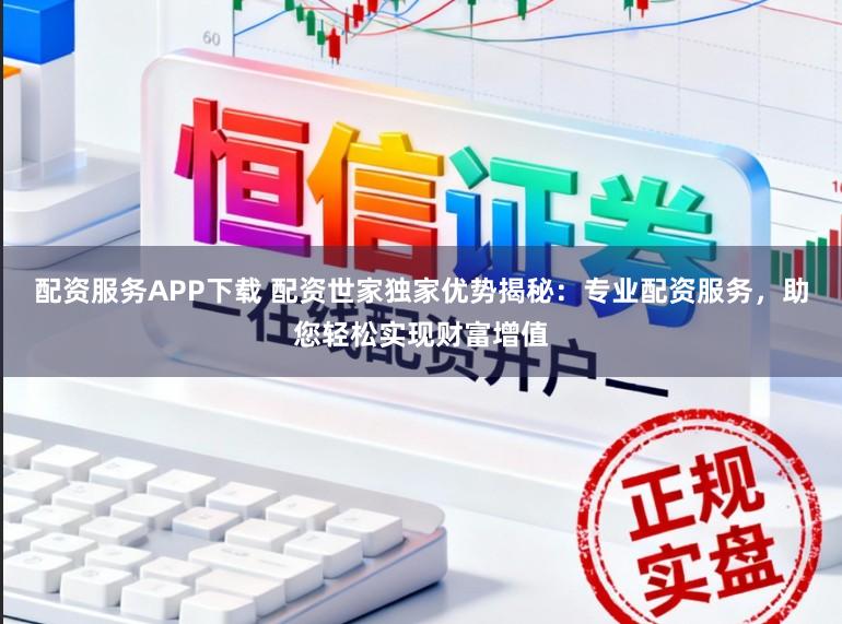配资服务APP下载 配资世家独家优势揭秘：专业配资服务，助您轻松实现财富增值