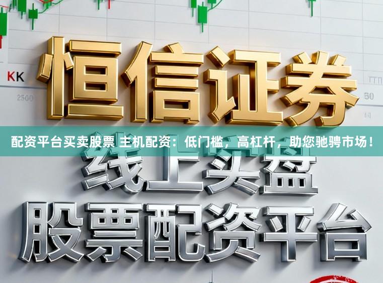 配资平台买卖股票 主机配资：低门槛，高杠杆，助您驰骋市场！