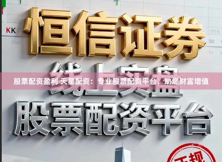 股票配资盈利 天星配资：专业股票配资平台，助您财富增值