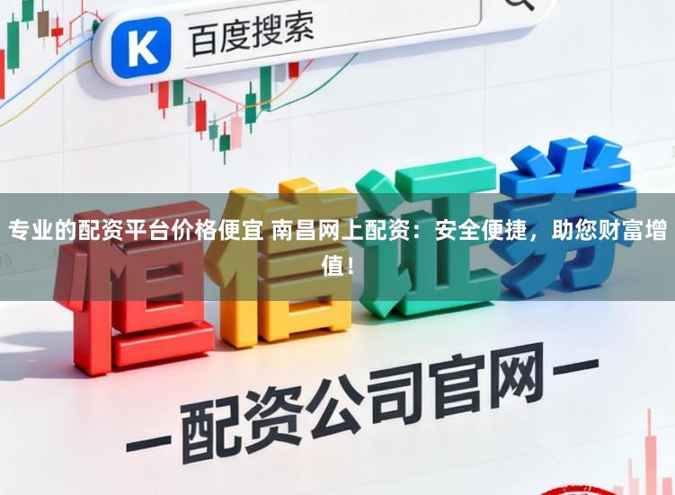 专业的配资平台价格便宜 南昌网上配资：安全便捷，助您财富增值！