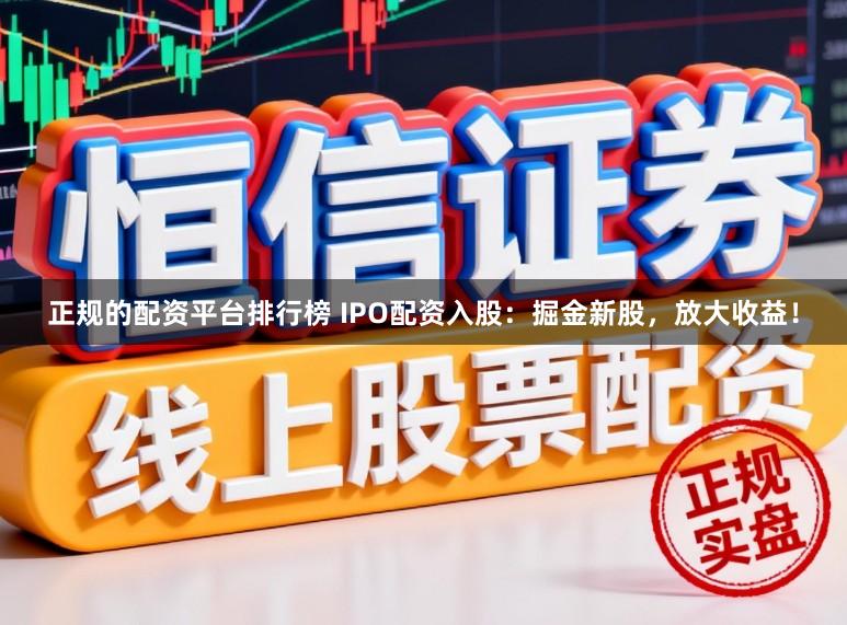 正规的配资平台排行榜 IPO配资入股：掘金新股，放大收益！