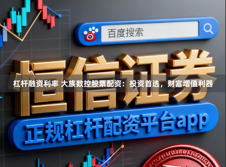 杠杆融资利率 大族数控股票配资：投资首选，财富增值利器