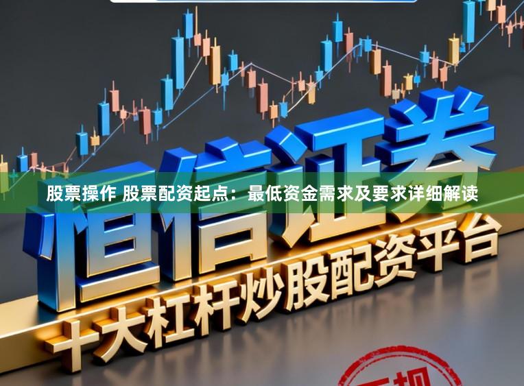 股票操作 股票配资起点：最低资金需求及要求详细解读