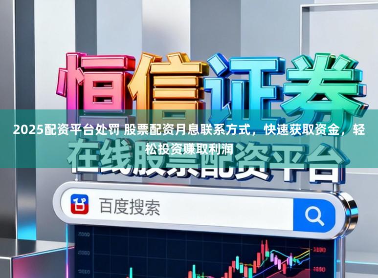 2025配资平台处罚 股票配资月息联系方式，快速获取资金，轻松投资赚取利润