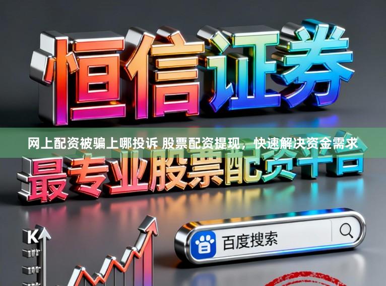 网上配资被骗上哪投诉 股票配资提现，快速解决资金需求