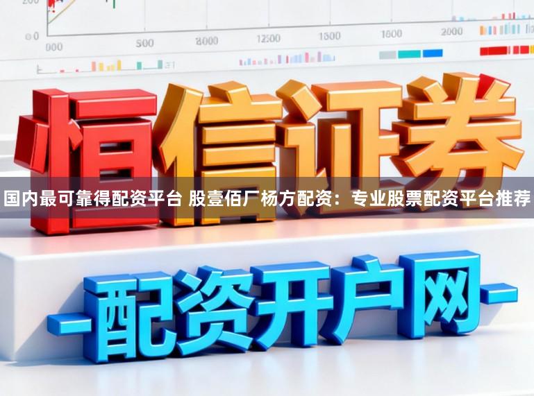 国内最可靠得配资平台 股壹佰厂杨方配资：专业股票配资平台推荐