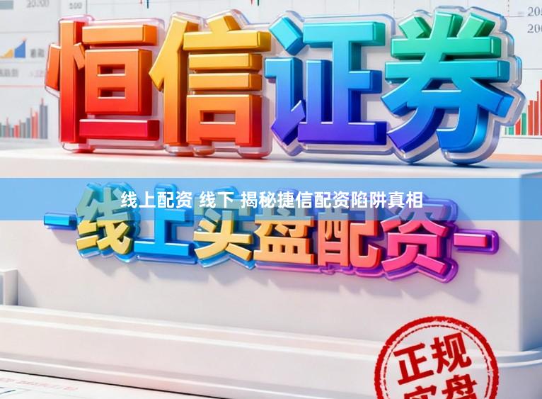 线上配资 线下 揭秘捷信配资陷阱真相