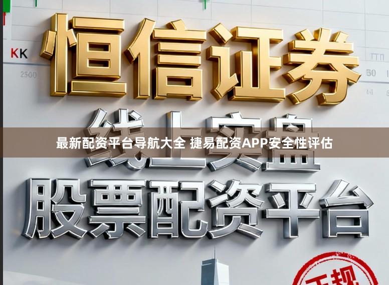 最新配资平台导航大全 捷易配资APP安全性评估