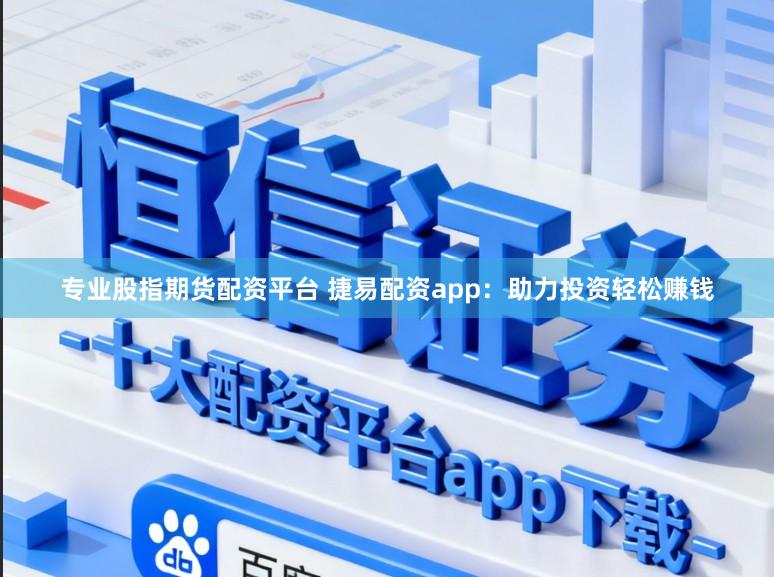 专业股指期货配资平台 捷易配资app:助力投资轻松赚钱