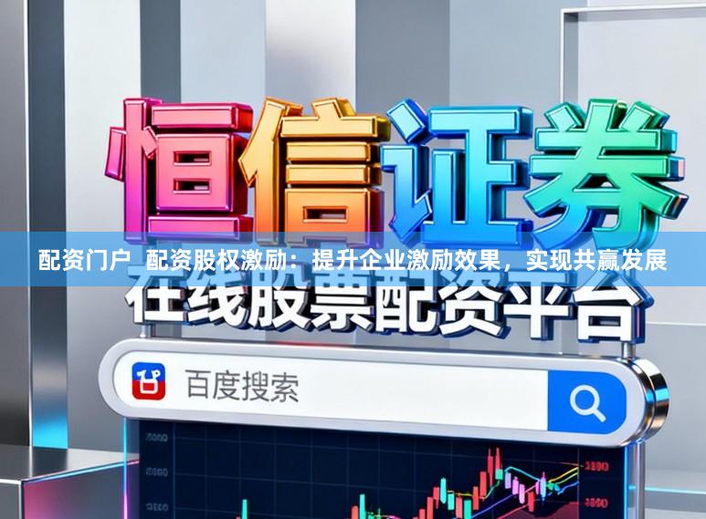 配资门户  配资股权激励：提升企业激励效果，实现共赢发展