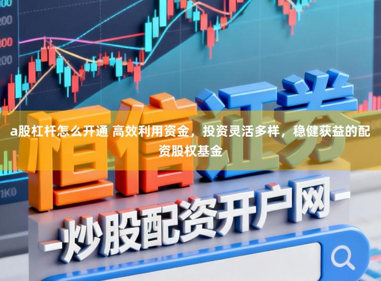 a股杠杆怎么开通 高效利用资金，投资灵活多样，稳健获益的配资股权基金
