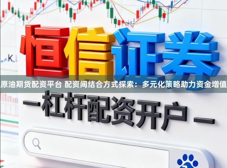原油期货配资平台 配资间结合方式探索：多元化策略助力资金增值