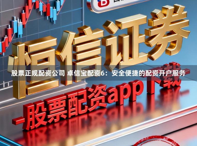 股票正规配资公司 卓信宝配资6：安全便捷的配资开户服务