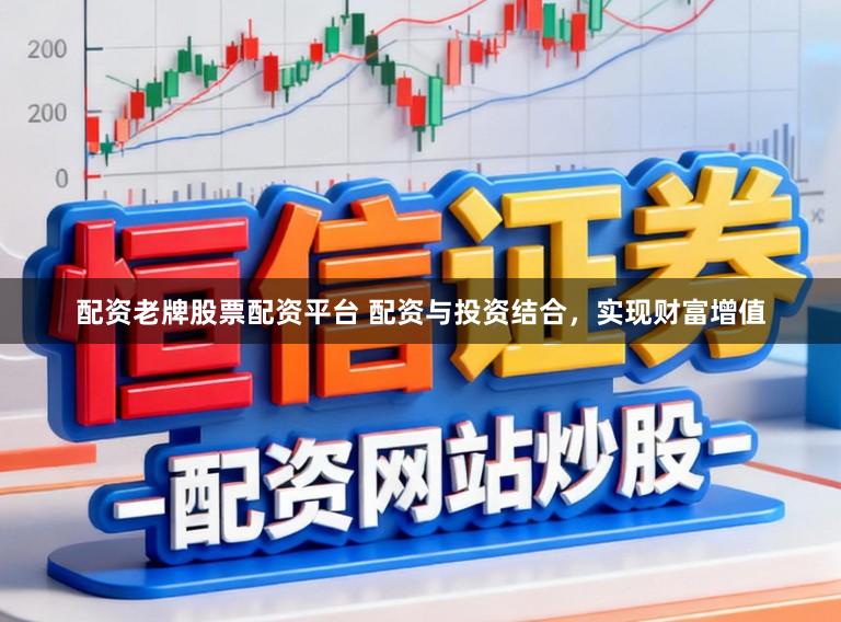 配资老牌股票配资平台 配资与投资结合，实现财富增值