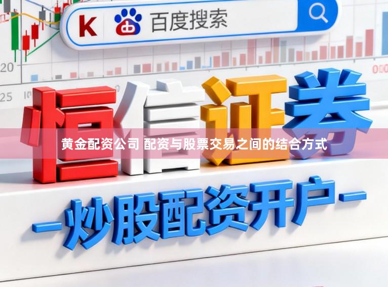 黄金配资公司 配资与股票交易之间的结合方式