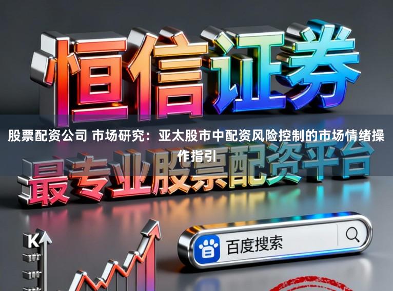 股票配资公司 市场研究：亚太股市中配资风险控制的市场情绪操作指引