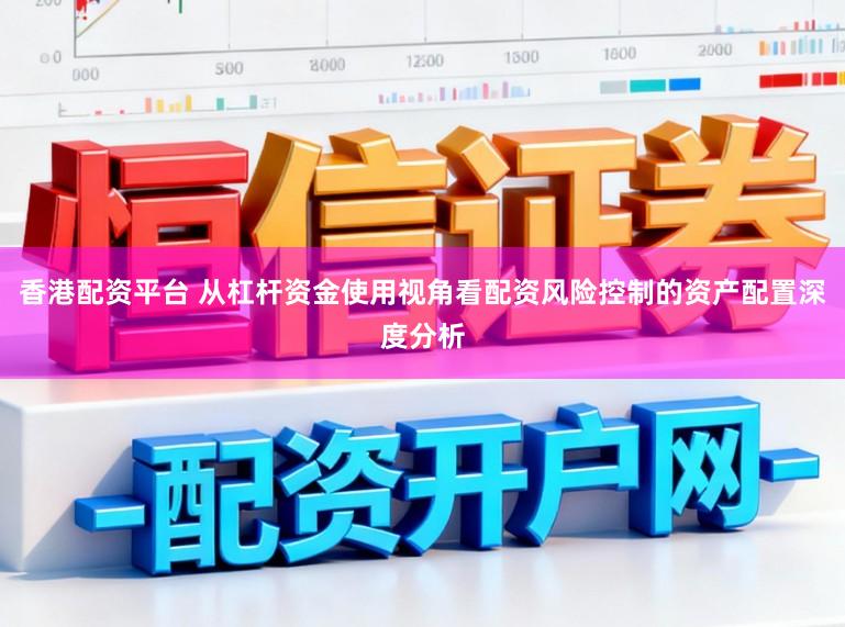 香港配资平台 从杠杆资金使用视角看配资风险控制的资产配置深度分析