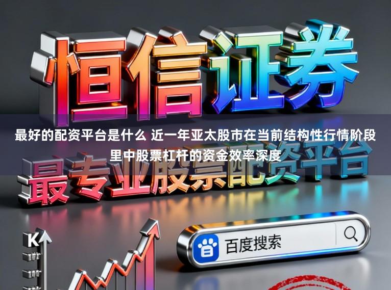 最好的配资平台是什么 近一年亚太股市在当前结构性行情阶段里中股票杠杆的资金效率深度