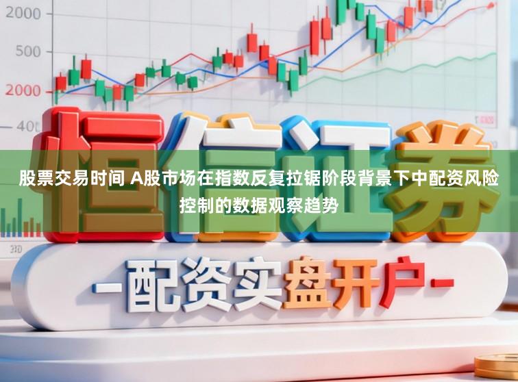 股票交易时间 A股市场在指数反复拉锯阶段背景下中配资风险控制的数据观察趋势