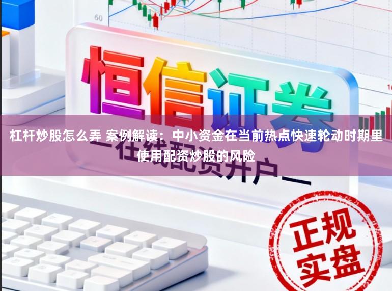 杠杆炒股怎么弄 案例解读：中小资金在当前热点快速轮动时期里使用配资炒股的风险
