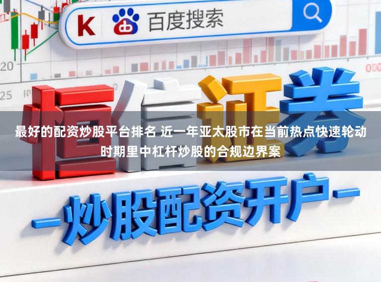 最好的配资炒股平台排名 近一年亚太股市在当前热点快速轮动时期里中杠杆炒股的合规边界案