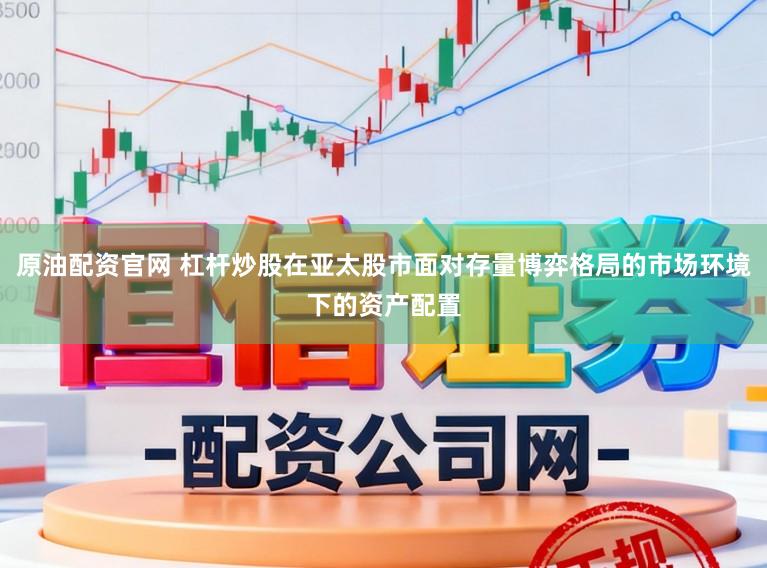 原油配资官网 杠杆炒股在亚太股市面对存量博弈格局的市场环境下的资产配置