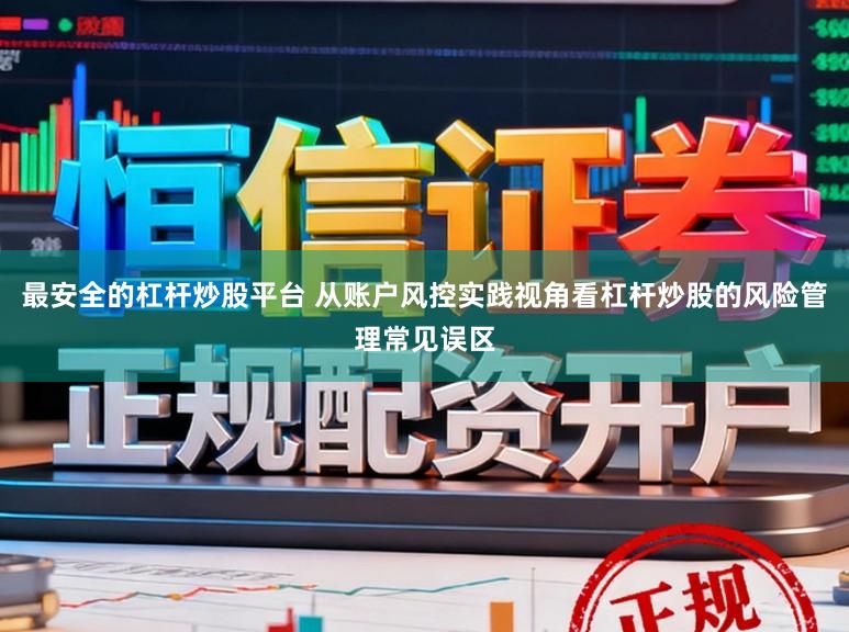 最安全的杠杆炒股平台 从账户风控实践视角看杠杆炒股的风险管理常见误区