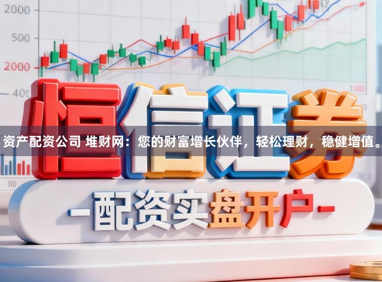 资产配资公司 堆财网：您的财富增长伙伴，轻松理财，稳健增值。