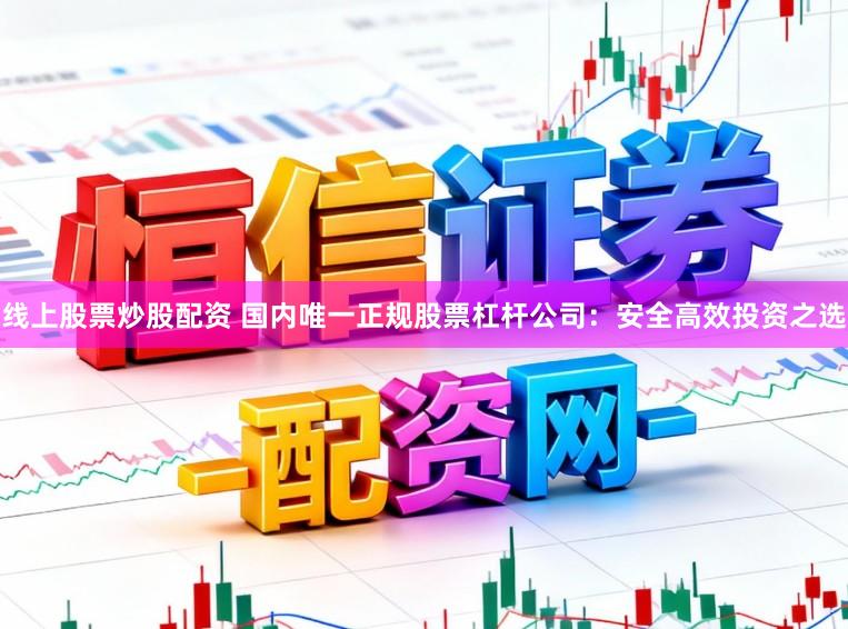 线上股票炒股配资 国内唯一正规股票杠杆公司：安全高效投资之选