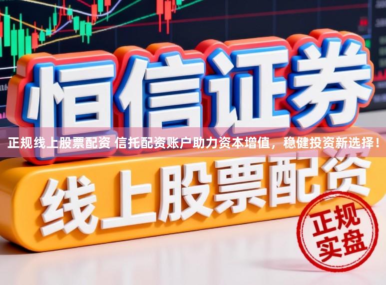正规线上股票配资 信托配资账户助力资本增值，稳健投资新选择！