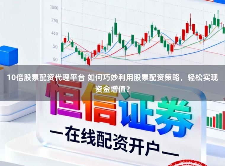 10倍股票配资代理平台 如何巧妙利用股票配资策略，轻松实现资金增值？