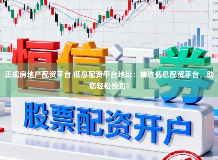 正规房地产配资平台 低息配资平台地址：精选低息配资平台，助您轻松投资！